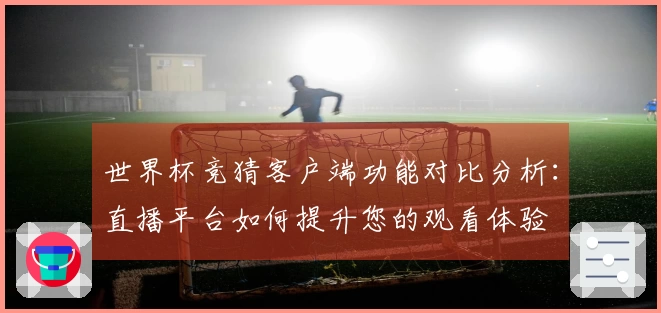 世界杯竞猜客户端功能对比分析：直播平台如何提升您的观看体验