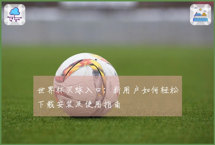世界杯买球入口:新用户如何轻松下载安装及使用指南