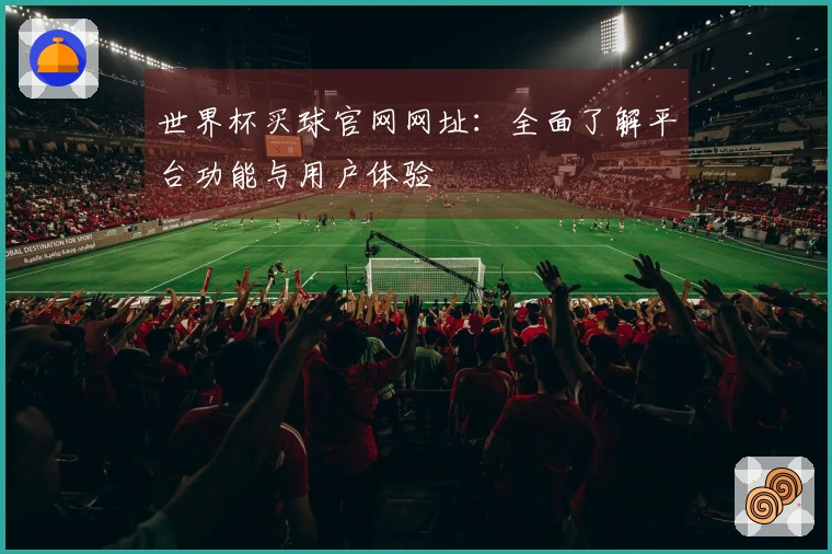 世界杯买球官网网址：全面了解平台功能与用户体验