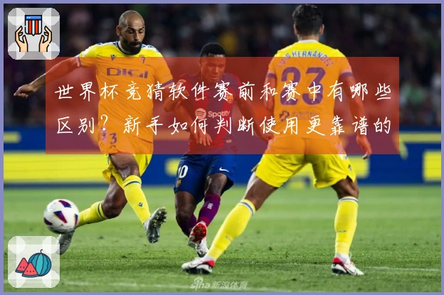 世界杯竞猜软件赛前和赛中有哪些区别?新手如何判断使用更靠谱的平台