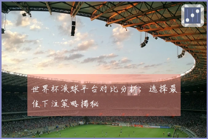 世界杯滚球平台对比分析：选择最佳下注策略揭秘