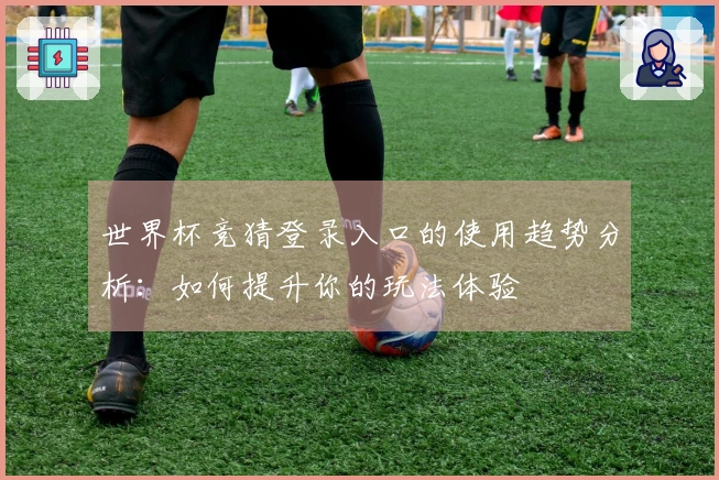 世界杯竞猜登录入口的使用趋势分析:如何提升你的玩法体验