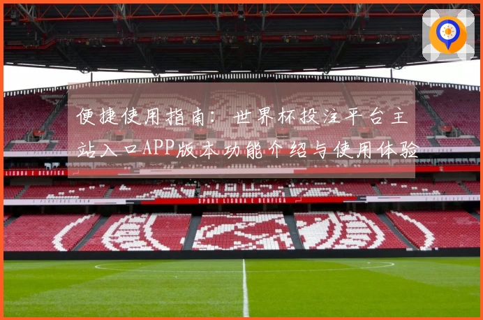 便捷使用指南：世界杯投注平台主站入口APP版本功能介绍与使用体验评测