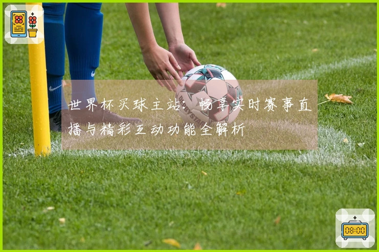 世界杯买球主站：畅享实时赛事直播与精彩互动功能全解析