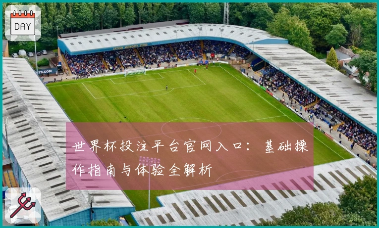世界杯投注平台官网入口：基础操作指南与体验全解析