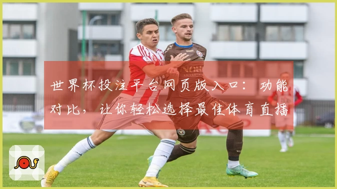 世界杯投注平台网页版入口：功能对比，让你轻松选择最佳体育直播平台