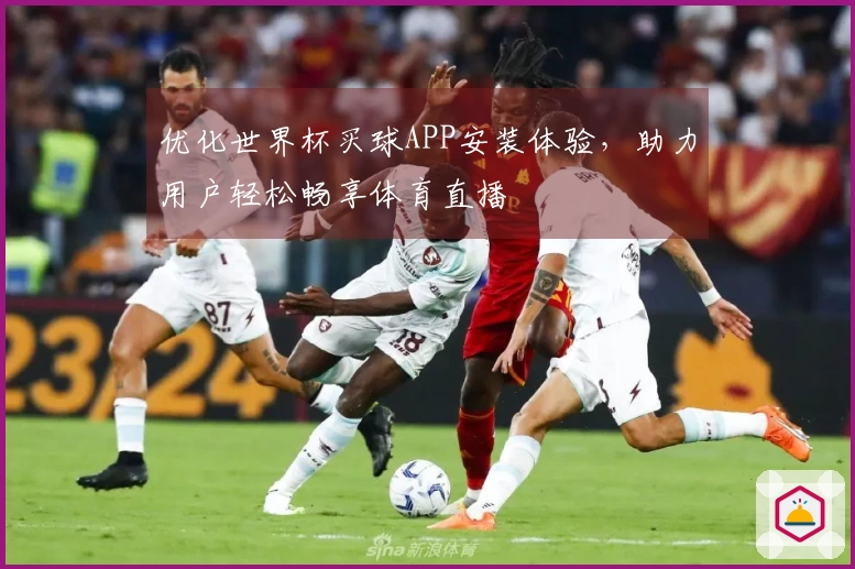 优化世界杯买球APP安装体验，助力用户轻松畅享体育直播