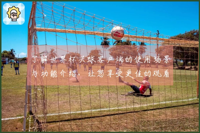 了解世界杯买球客户端的使用场景与功能介绍，让您享受更佳的观看体验
