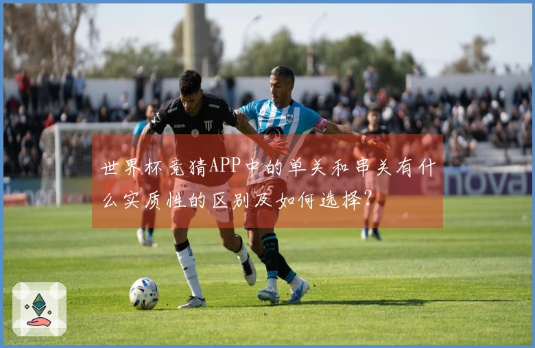 世界杯竞猜APP中的单关和串关有什么实质性的区别及如何选择？