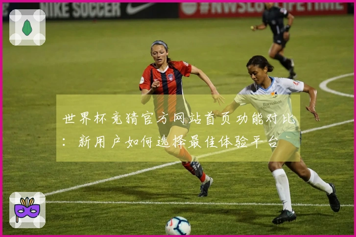 世界杯竞猜官方网站首页功能对比：新用户如何选择最佳体验平台