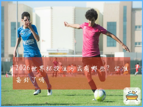 2026世界杯投注方式有哪些？你准备好了吗