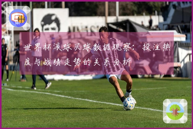 世界杯滚球买球数据观察:投注热度与战绩走势的关系分析