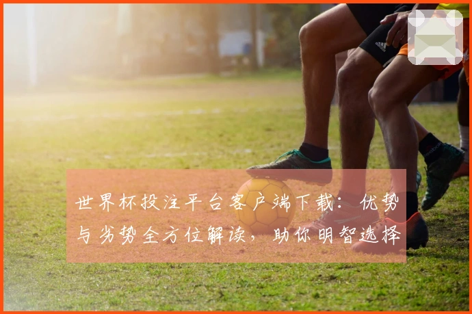 世界杯投注平台客户端下载：优势与劣势全方位解读，助你明智选择