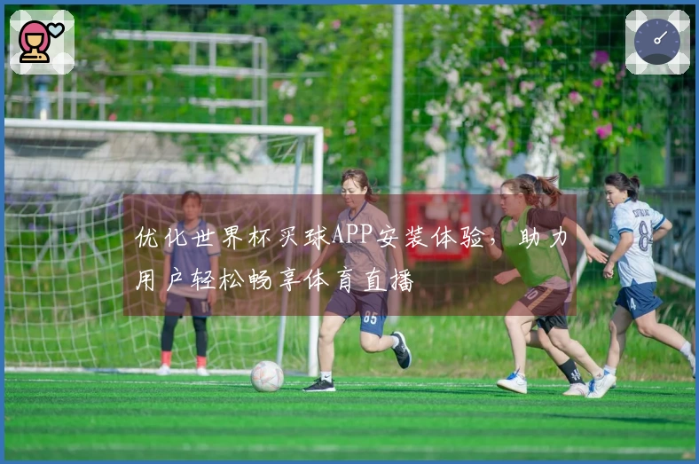 优化世界杯买球APP安装体验，助力用户轻松畅享体育直播