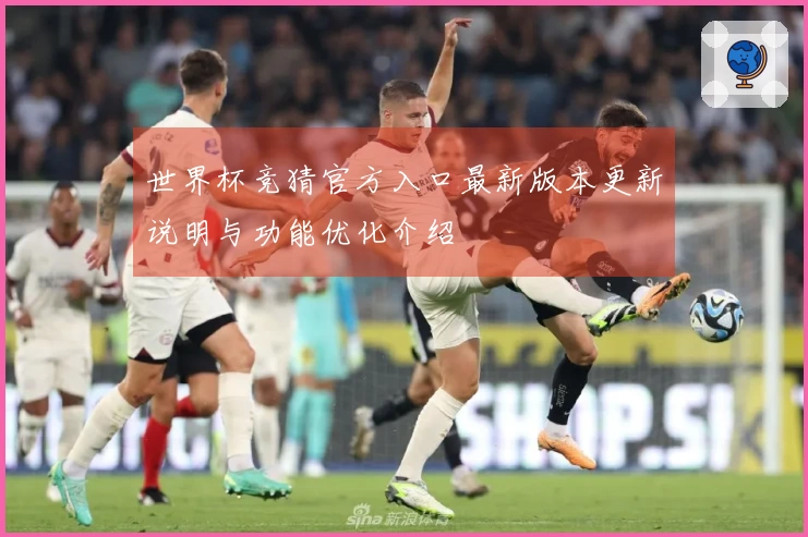 世界杯竞猜官方入口最新版本更新说明与功能优化介绍