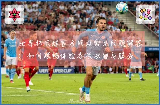 世界杯买球官方网站常见问题解答：如何顺畅体验各项功能与服务