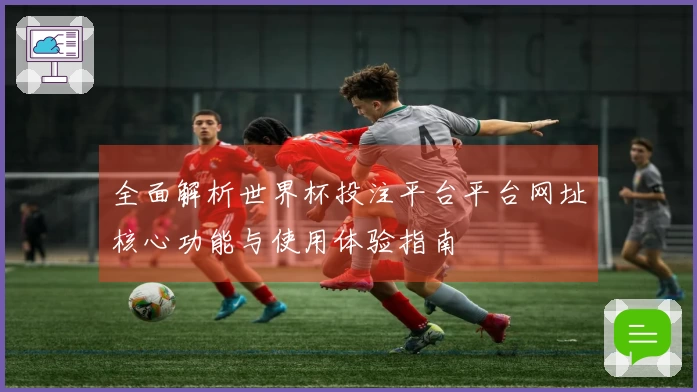 全面解析世界杯投注平台平台网址核心功能与使用体验指南