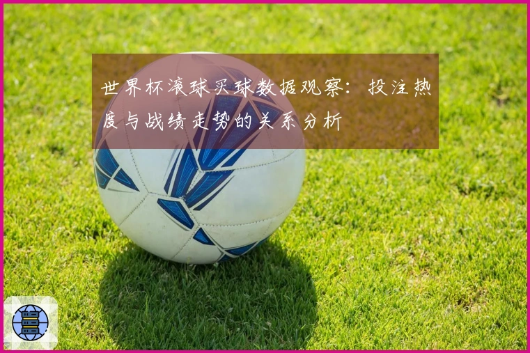世界杯滚球买球数据观察：投注热度与战绩走势的关系分析