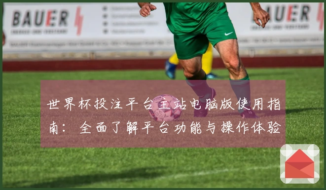 世界杯投注平台主站电脑版使用指南:全面了解平台功能与操作体验