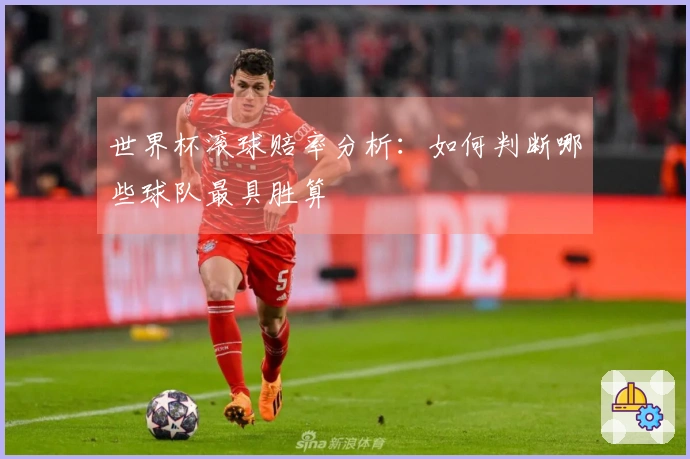 世界杯滚球赔率分析:如何判断哪些球队最具胜算