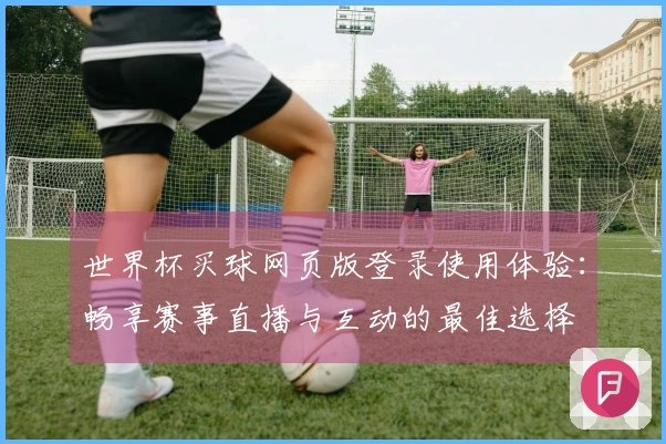世界杯买球网页版登录使用体验：畅享赛事直播与互动的最佳选择