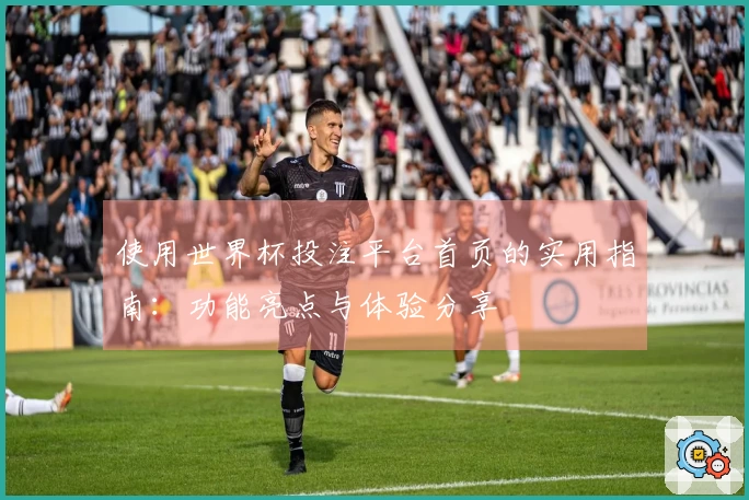 使用世界杯投注平台首页的实用指南：功能亮点与体验分享