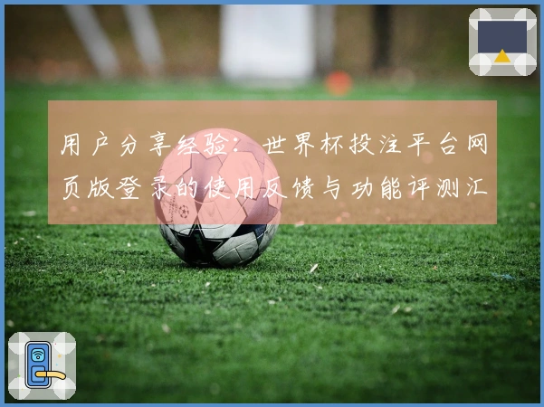 用户分享经验：世界杯投注平台网页版登录的使用反馈与功能评测汇总