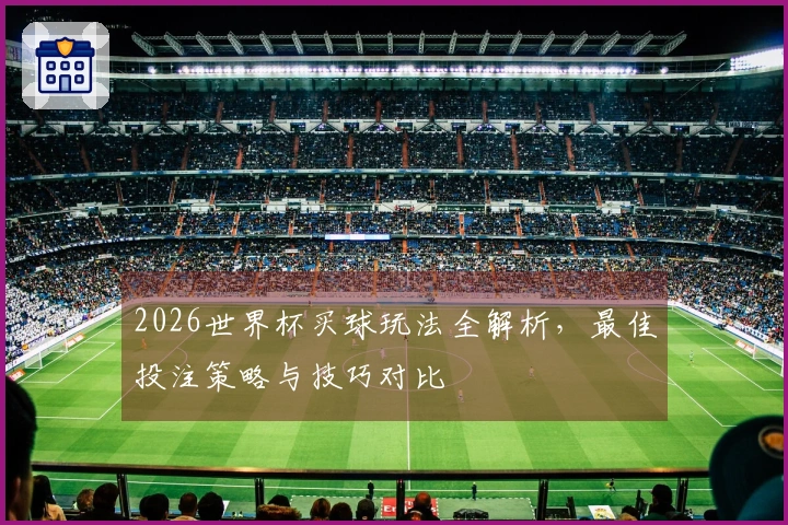 2026世界杯买球玩法全解析，最佳投注策略与技巧对比