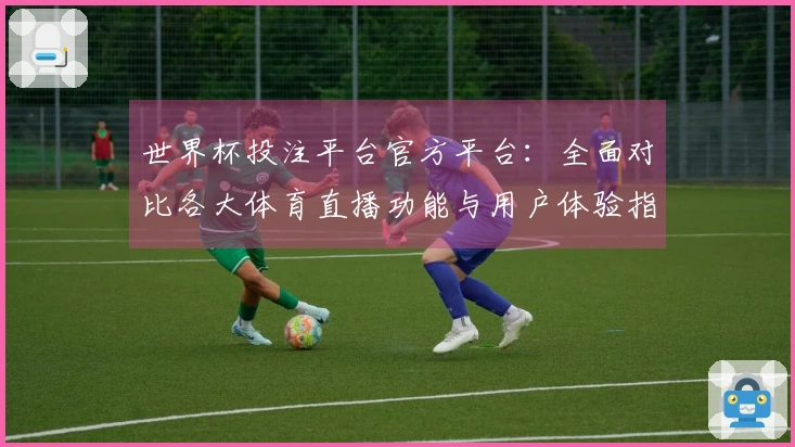 世界杯投注平台官方平台：全面对比各大体育直播功能与用户体验指南