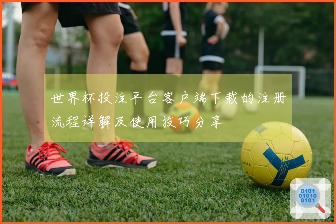 世界杯投注平台客户端下载的注册流程详解及使用技巧分享