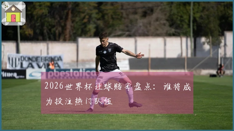 2026世界杯让球赔率盘点：谁将成为投注热门队伍