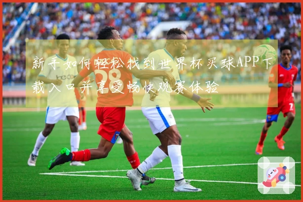 新手如何轻松找到世界杯买球APP下载入口并享受畅快观赛体验