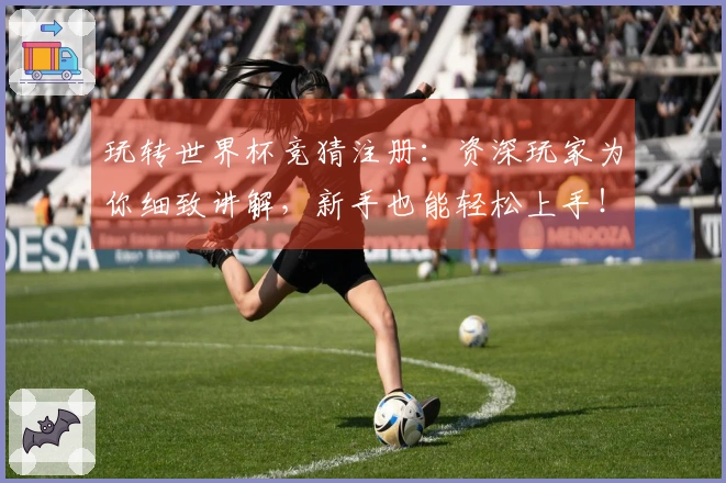 玩转世界杯竞猜注册：资深玩家为你细致讲解，新手也能轻松上手！
