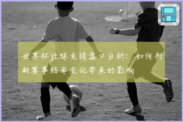 世界杯让球竞猜盘口分析：如何判断赛事赔率变化带来的影响