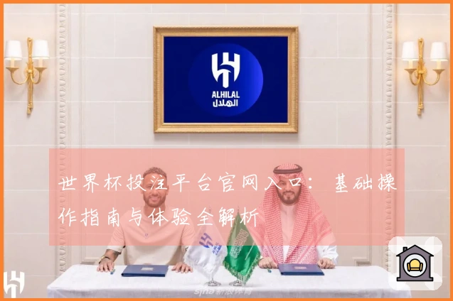 世界杯投注平台官网入口:基础操作指南与体验全解析