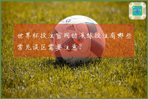 世界杯投注官网的滚球投注有哪些常见误区需要注意?