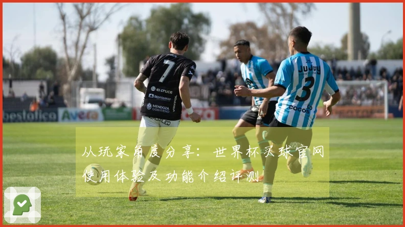从玩家角度分享：世界杯买球官网使用体验及功能介绍评测