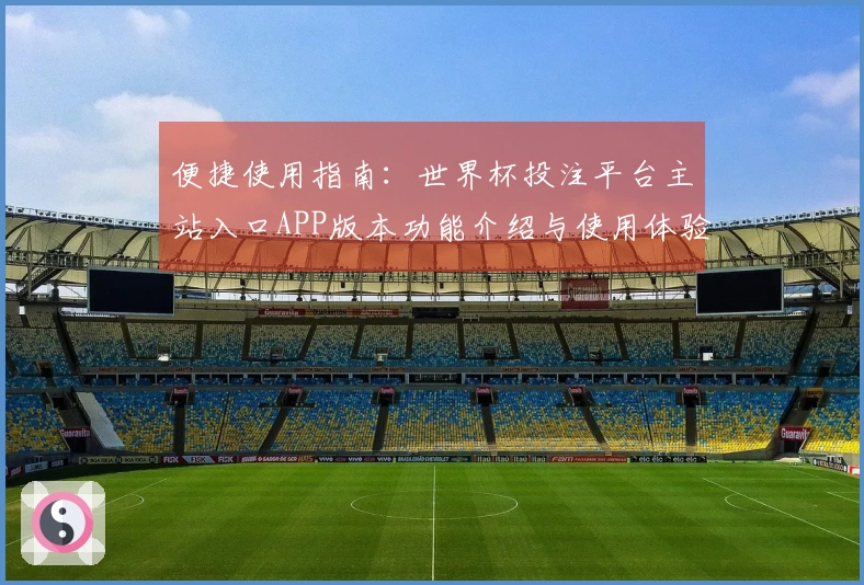 便捷使用指南：世界杯投注平台主站入口APP版本功能介绍与使用体验评测